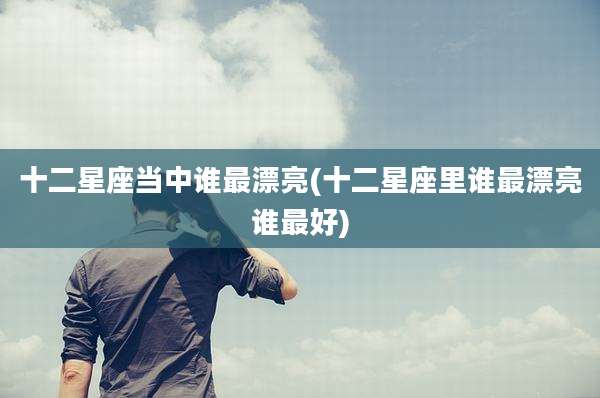 十二星座当中谁最漂亮(十二星座里谁最漂亮谁最好)