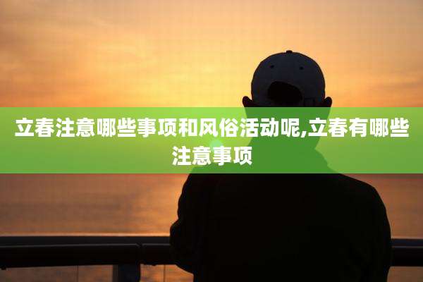 立春注意哪些事项和风俗活动呢,立春有哪些注意事项