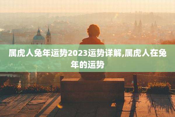 属虎人兔年运势2023运势详解,属虎人在兔年的运势