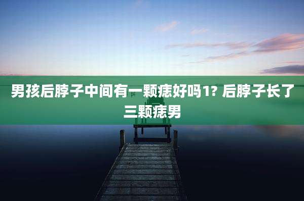 男孩后脖子中间有一颗痣好吗1? 后脖子长了三颗痣男