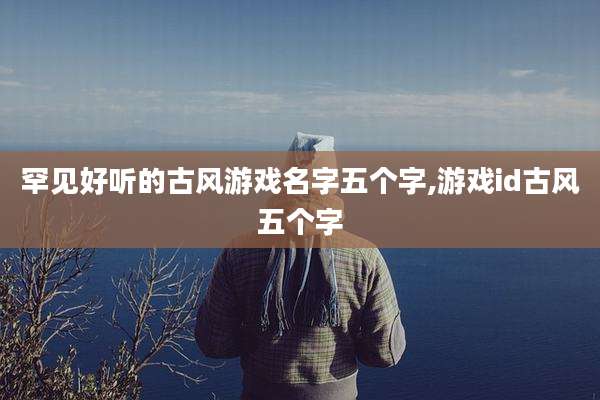 罕见好听的古风游戏名字五个字,游戏id古风五个字