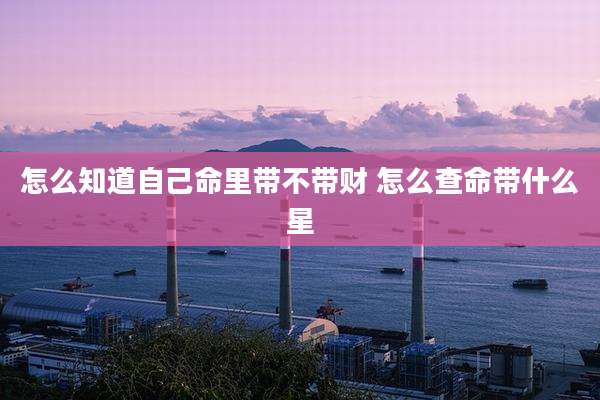 怎么知道自己命里带不带财 怎么查命带什么星