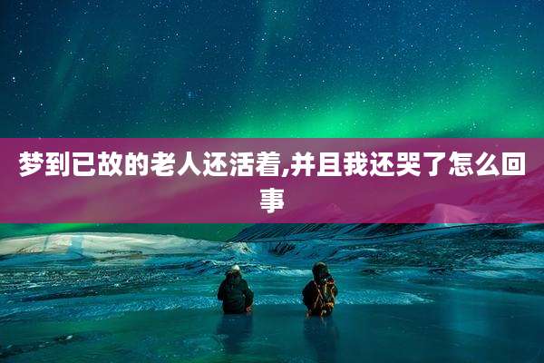 梦到已故的老人还活着,并且我还哭了怎么回事