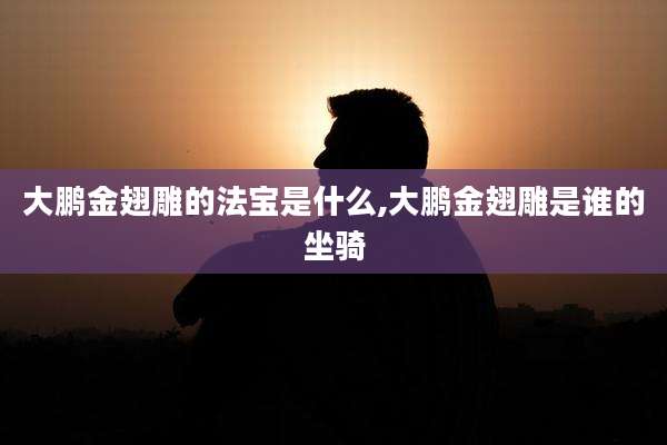大鹏金翅雕的法宝是什么,大鹏金翅雕是谁的坐骑