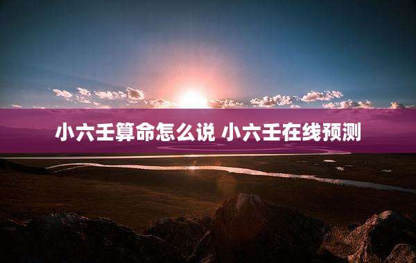 小六壬算命怎么说 小六壬在线预测