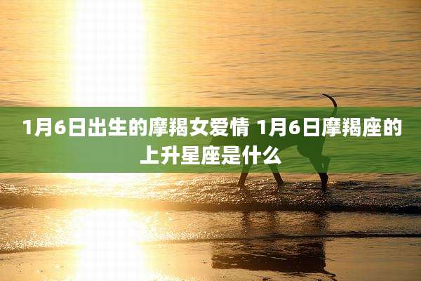 1月6日出生的摩羯女爱情 1月6日摩羯座的上升星座是什么