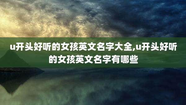 u开头好听的女孩英文名字大全,u开头好听的女孩英文名字有哪些