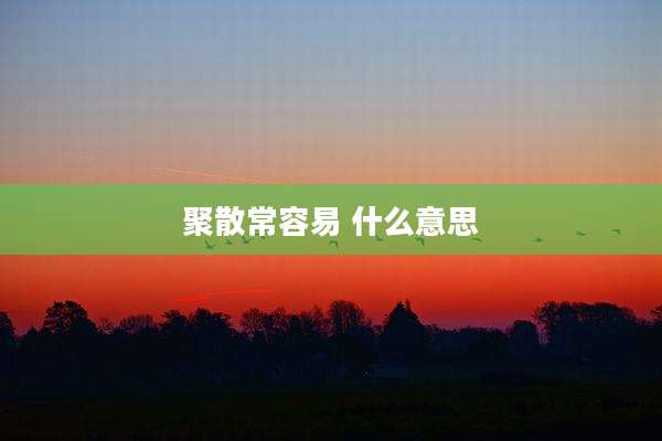 聚散常容易 什么意思