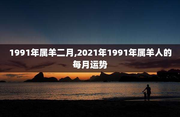1991年属羊二月,2021年1991年属羊人的每月运势