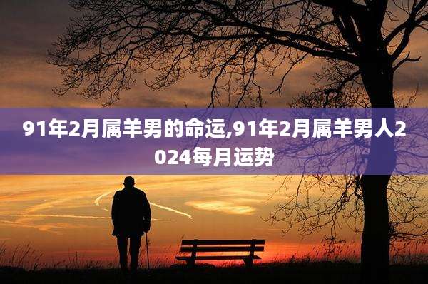 91年2月属羊男的命运,91年2月属羊男人2024每月运势