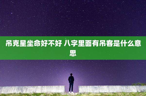 吊克星坐命好不好 八字里面有吊客是什么意思