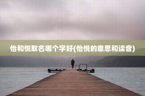 怡和悦取名哪个字好(怡悦的意思和读音)