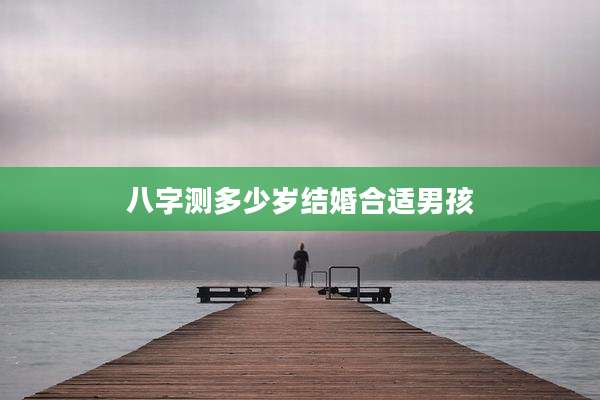 八字测多少岁结婚合适男孩