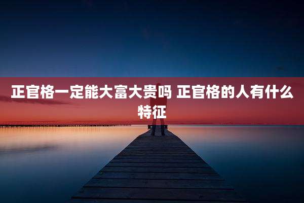 正官格一定能大富大贵吗 正官格的人有什么特征