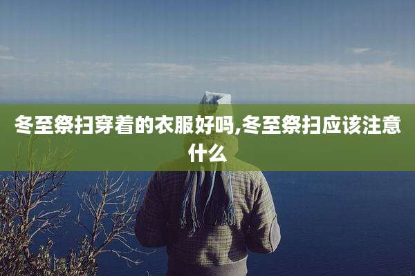 冬至祭扫穿着的衣服好吗,冬至祭扫应该注意什么