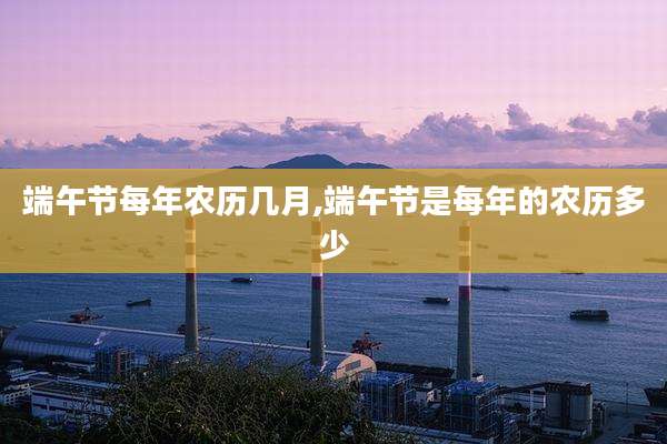端午节每年农历几月,端午节是每年的农历多少