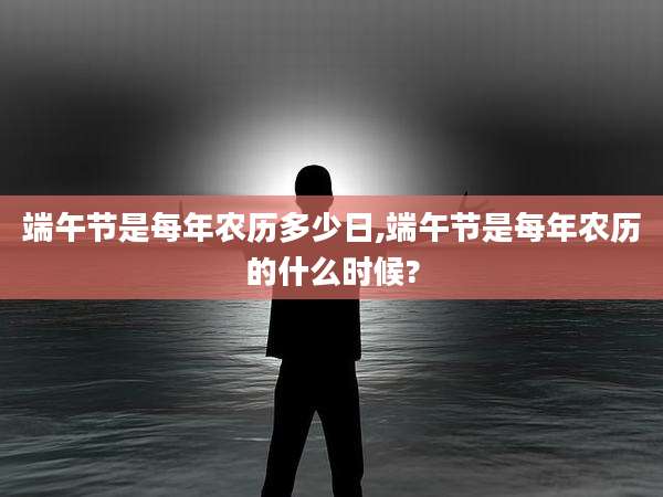 端午节是每年农历多少日,端午节是每年农历的什么时候?