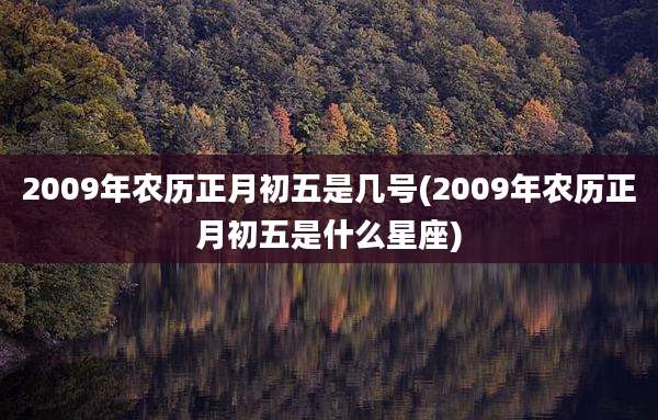 2009年农历正月初五是几号(2009年农历正月初五是什么星座)