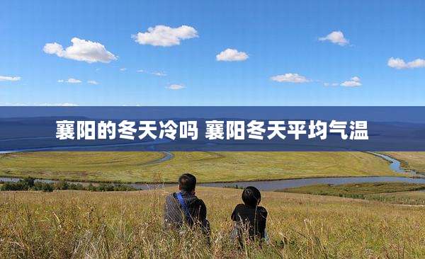 襄阳的冬天冷吗 襄阳冬天平均气温