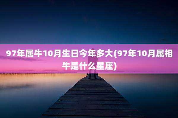 97年属牛10月生日今年多大(97年10月属相牛是什么星座)