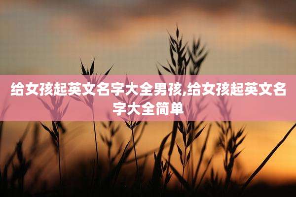 给女孩起英文名字大全男孩,给女孩起英文名字大全简单