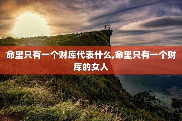 命里只有一个财库代表什么,命里只有一个财库的女人