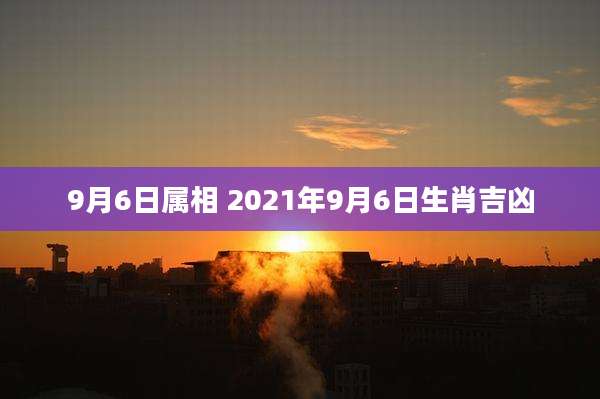 9月6日属相 2021年9月6日生肖吉凶