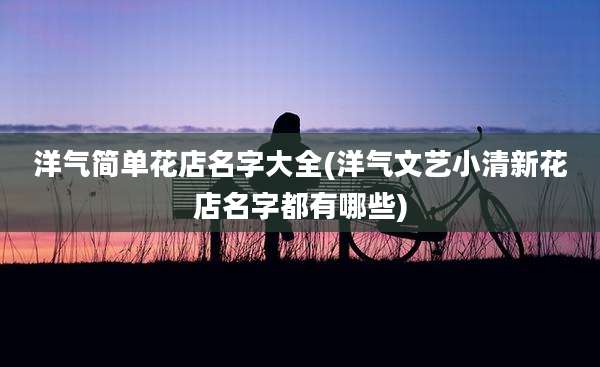 洋气简单花店名字大全(洋气文艺小清新花店名字都有哪些)