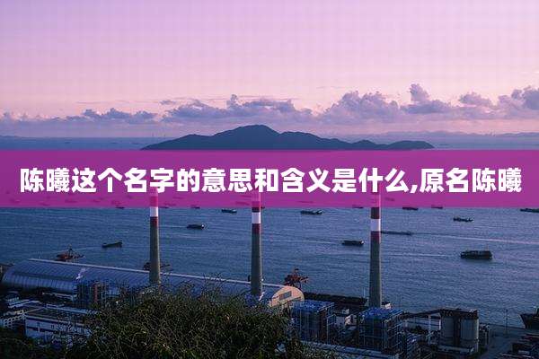 陈曦这个名字的意思和含义是什么,原名陈曦