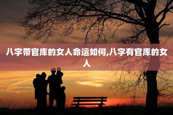 八字带官库的女人命运如何,八字有官库的女人