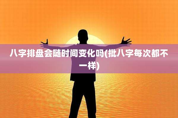 八字排盘会随时间变化吗(批八字每次都不一样)