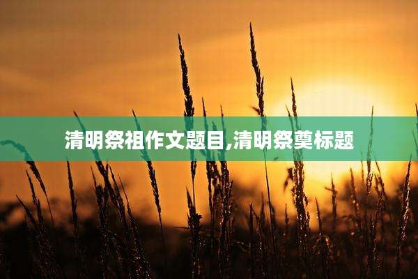 清明祭祖作文题目,清明祭奠标题