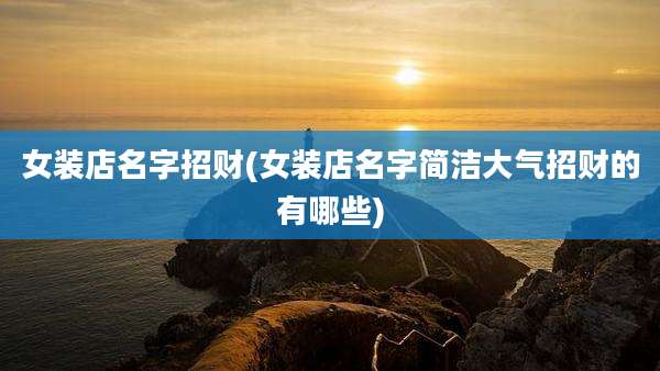 女装店名字招财(女装店名字简洁大气招财的有哪些)