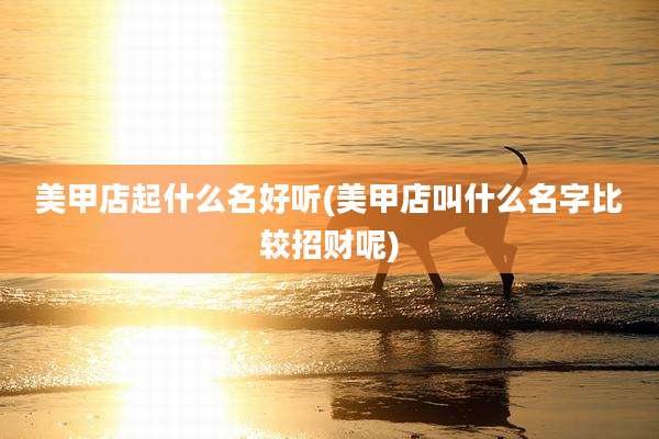 美甲店起什么名好听(美甲店叫什么名字比较招财呢)