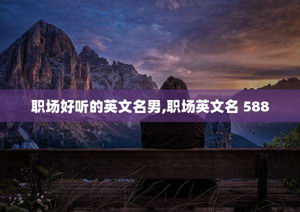 职场好听的英文名男,职场英文名 588