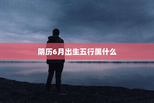 阴历6月出生五行属什么