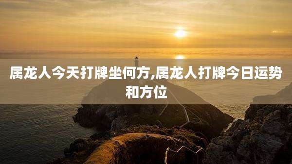属龙人今天打牌坐何方,属龙人打牌今日运势和方位