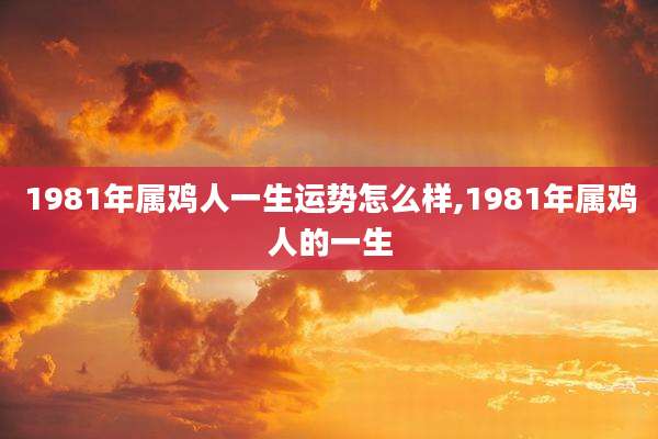 1981年属鸡人一生运势怎么样,1981年属鸡人的一生