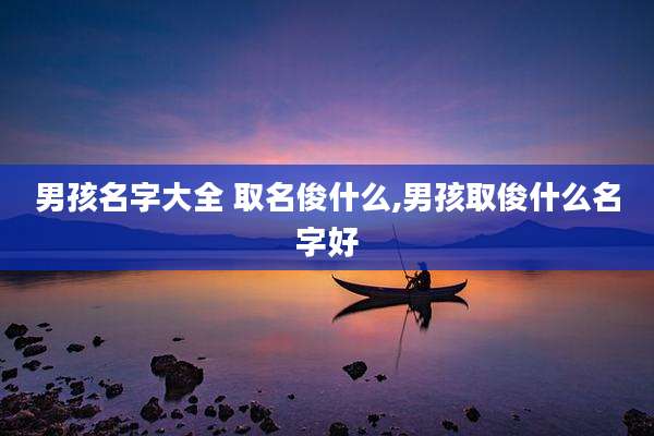男孩名字大全 取名俊什么,男孩取俊什么名字好