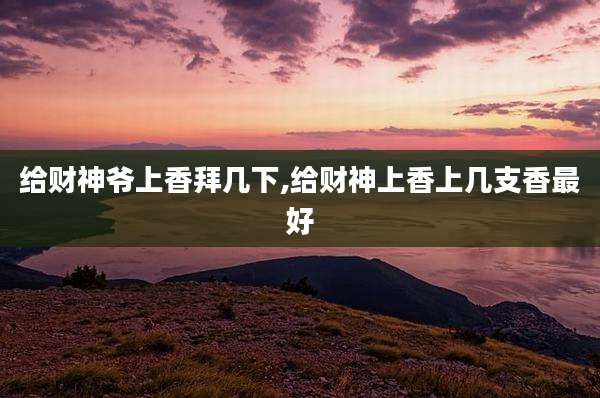 给财神爷上香拜几下,给财神上香上几支香最好