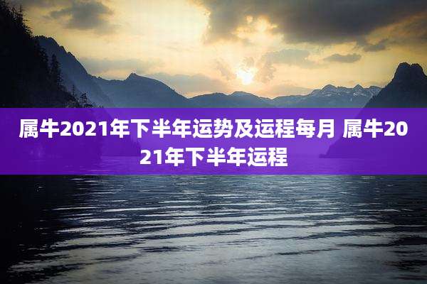 属牛2021年下半年运势及运程每月 属牛2021年下半年运程