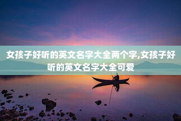 女孩子好听的英文名字大全两个字,女孩子好听的英文名字大全可爱