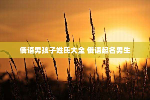 俄语男孩子姓氏大全 俄语起名男生