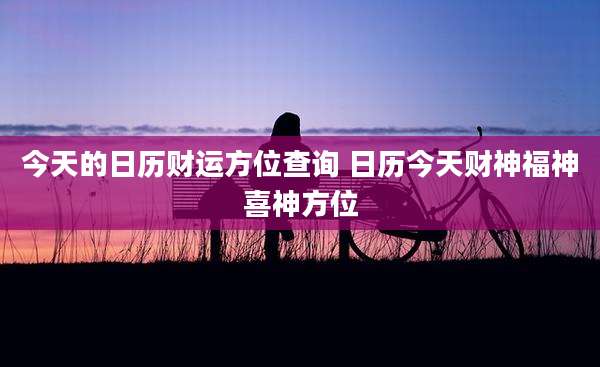 今天的日历财运方位查询 日历今天财神福神喜神方位