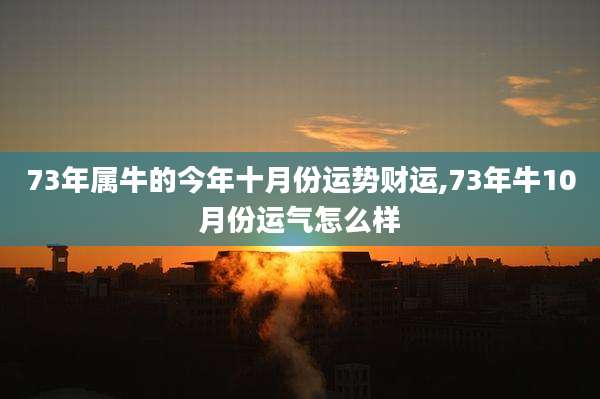 73年属牛的今年十月份运势财运,73年牛10月份运气怎么样
