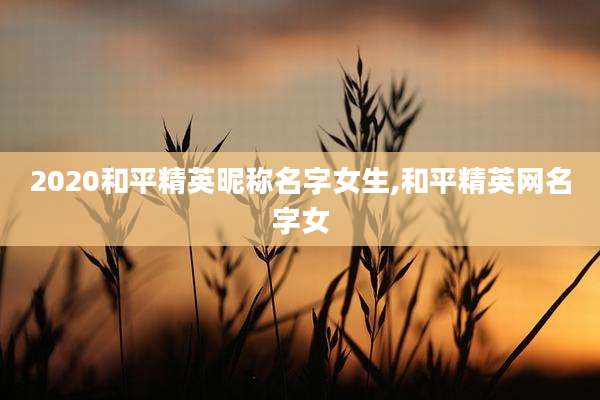 2020和平精英昵称名字女生,和平精英网名字女