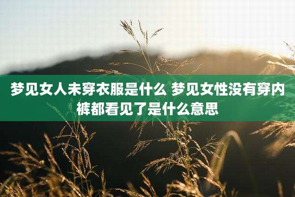 梦见女人未穿衣服是什么 梦见女性没有穿内裤都看见了是什么意思