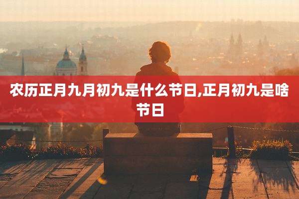 农历正月九月初九是什么节日,正月初九是啥节日