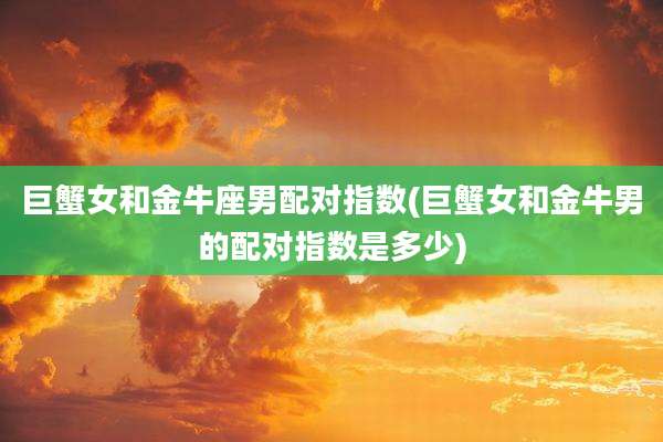 巨蟹女和金牛座男配对指数(巨蟹女和金牛男的配对指数是多少)