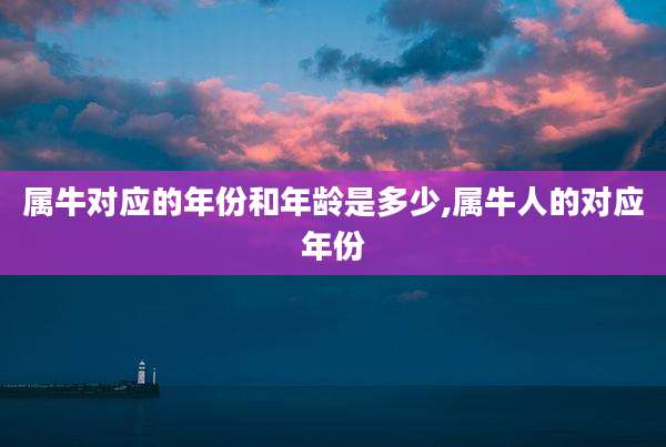 属牛对应的年份和年龄是多少,属牛人的对应年份
